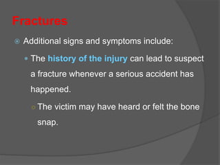 Fractures
 Additional signs and symptoms include:
 The history of the injury can lead to suspect
a fracture whenever a serious accident has
happened.
○ The victim may have heard or felt the bone
snap.
 
