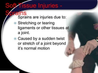 24
Soft Tissue Injuries -
Sprains
Sprains are injuries due to:
 Stretching or tearing
ligaments or other tissues at
a joint.
 Caused by a sudden twist
or stretch of a joint beyond
it’s normal motion
24
 