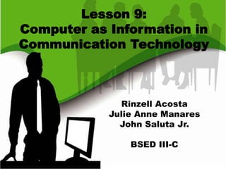Lesson 9:
Computer as Information in
Communication Technology
Rinzell Acosta
Julie Anne Manares
John Saluta Jr.
BSED III-C
 
