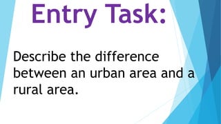 Entry Task:
Describe the difference
between an urban area and a
rural area.
 
