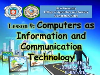 Lesson 9: Computers as
Information and
Communication
Technology
Bicol University
College of Agriculture And Forestry
Guinobatan, Albay
 