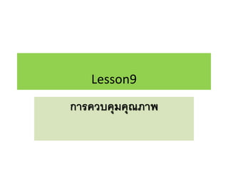Lesson9
การควบคุมคุณภาพ
 