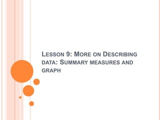 LESSON 9: MORE ON DESCRIBING
DATA: SUMMARY MEASURES AND
GRAPH
 