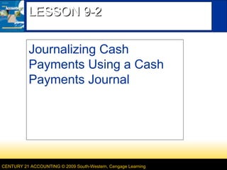 LESSON 9-2
Journalizing Cash
Payments Using a Cash
Payments Journal

CENTURY 21 ACCOUNTING © 2009 South-Western, Cengage Learning

 