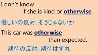 I don’t know
if she is kind or otherwise.
This car was otherwise
than expected.
期待の反対：期待はずれ
優しいの反対：そうじゃないか
 