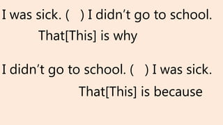 I was sick. ( ) I didn’t go to school.
I didn’t go to school. ( ) I was sick.
That[This] is why
That[This] is because
 