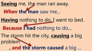 Seeing me, the man ran away.
Having nothing to do, I went to bed.
The storm hit the city, causing a big
problem
When the man saw me,..
Because I had nothing to do,...
, and the storm caused a big ...
 