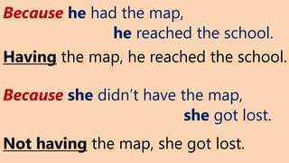 Having the map, he reached the school.
Not having the map, she got lost.
Because he had the map,
he reached the school.
Because she didn’t have the map,
she got lost.
 