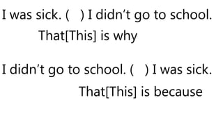 I was sick. ( ) I didn’t go to school.
I didn’t go to school. ( ) I was sick.
That[This] is why
That[This] is because
 