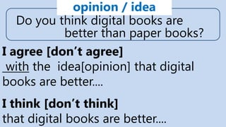 Do you think digital books are
better than paper books?
opinion / idea
I agree [don’t agree]
with the idea[opinion] that digital
books are better....
I think [don’t think]
that digital books are better....
 