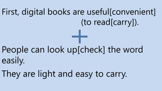 First, digital books are useful[convenient]
(to read[carry]).
They are light and easy to carry.
People can look up[check] the word
easily.
 