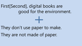 First[Second], digital books are
good for the environment.
They don’t use paper to make.
They are not made of paper.
 