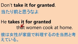 Don’t take it for granted.
当たり前と思うなよ
He takes it for granted
that women cook at home.
彼は女性が家庭で料理するのを当然と考
えている。
 