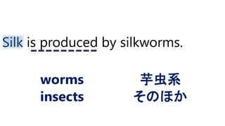 Silk is produced by silkworms.
worms
insects
芋虫系
そのほか
 