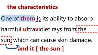 One of them is its ability to absorb
harmful ultraviolet rays from the
sun, which can cause skin damage.
the characteristics
and it [ the sun ]
 