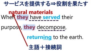 When they have served their
purpose, they decompose,
returning to the earth.
natural materials
サービスを提供する⇒役割を果たす
主語＋接続詞
 