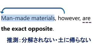 Man-made materials, however, are
the exact opposite.
推測：分解されない・土に帰らない
 