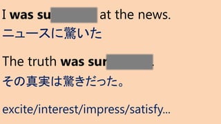 I was surprised at the news.
ニュースに驚いた
The truth was surprising.
その真実は驚きだった。
excite/interest/impress/satisfy...
 