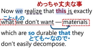 Now we realize that this is exactly
what we don’t want ― materials
which are so durable that they
don’t easily decompose.
めっちゃ丈夫な事
こと・もの
とても～なので・
 