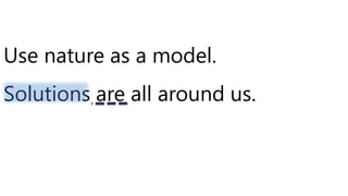 Use nature as a model.
Solutions are all around us.
 