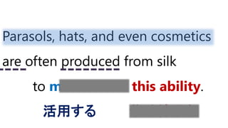Parasols, hats, and even cosmetics
are often produced from silk
to make use of this ability.
活用する 紫外線吸収
 