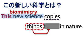 This new science copies
things found in nature.
この新しい科学とは？
biomimicry
 