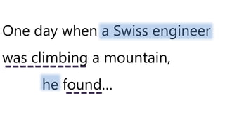 One day when a Swiss engineer
was climbing a mountain,
he found…
 
