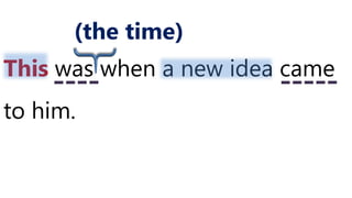 This was when a new idea came
to him.
(the time)
 