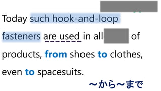 Today such hook-and-loop
fasteners are used in all sorts of
products, from shoes to clothes,
even to spacesuits.
～から～まで
kinds/types
 