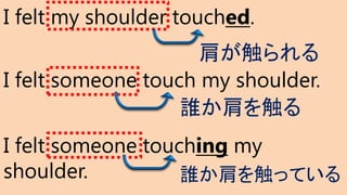 I felt my shoulder touched.
I felt someone touch my shoulder.
I felt someone touching my
shoulder.
肩が触られる
誰か肩を触る
誰か肩を触っている
 