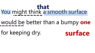 You might think a smooth surface
would be better than a bumpy one
for keeping dry.
that
surface
 