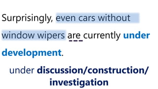 Surprisingly, even cars without
window wipers are currently under
development.
under discussion/construction/
investigation
 