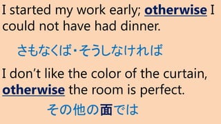 I started my work early; otherwise I
could not have had dinner.
I don’t like the color of the curtain,
otherwise the room is perfect.
その他の面では
さもなくば・そうしなければ
 