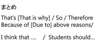 まとめ
That’s [That is why] / So / Therefore
Because of [Due to] above reasons/
I think that …. / Students should…
 