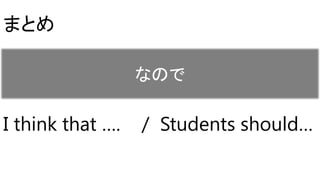 まとめ
That’s [That is why] / So / Therefore
Because of [Due to] above reasons/
I think that …. / Students should…
なので
 