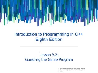 © 2016 Cengage Learning®. May not be scanned, copied or
Introduction to Programming in C++
Eighth Edition
Lesson 9.2:
Guessing the Game Program
duplicated, or posted to a publicly accessible website, in whole
or in part.
 