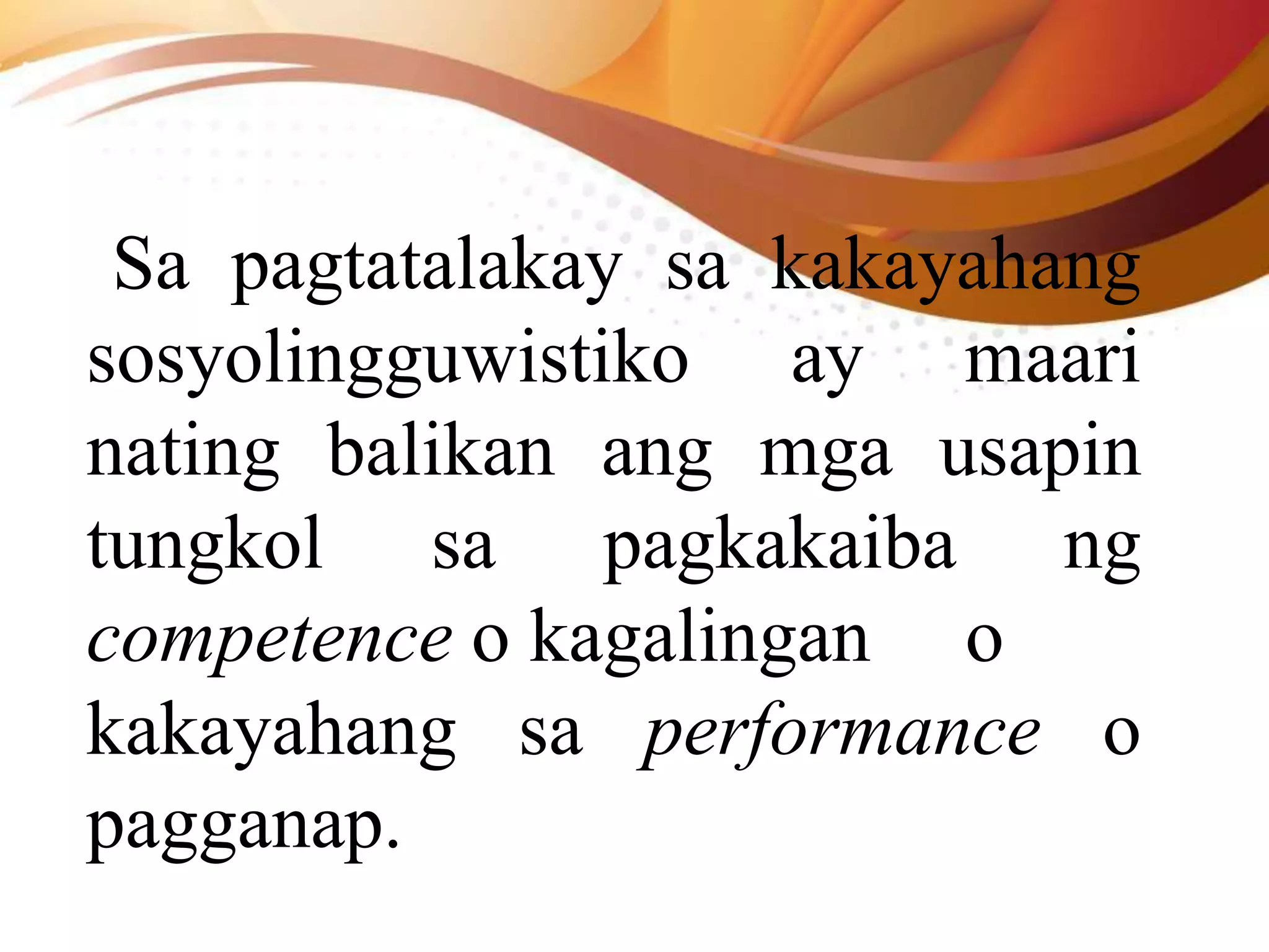 Sa pagtatalakay sa kakayahang
sosyolingguwistiko ay maari
nating balikan ang mga usapin
tungkol sa pagkakaiba ng
competence o kagalingan o
kakayahang sa performance o
pagganap.
 