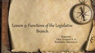 Lesson 9: Functions of the Legislative
Branch
Reporters:
Otoc, Exiquiel S. Jr.
Pontillano, Mamerto C.
 