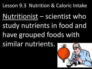 Lesson 9.3 Nutrition & Caloric Intake

Nutritionist – scientist who
study nutrients in food and
have grouped foods with
similar nutrients.
 