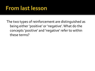 The two types of reinforcement are distinguished as
  being either ‘positive’ or ‘negative’. What do the
  concepts ‘positive’ and ‘negative’ refer to within
  these terms?
 