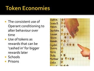  The consistent use of
  Operant conditioning to
  alter behaviour over
  time
 Use of tokens as
  rewards that can be
  ‘cashed in’ for bigger
  rewards later
 Schools
 Prisons
 