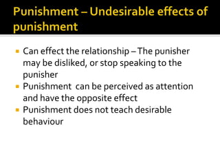    Can effect the relationship – The punisher
    may be disliked, or stop speaking to the
    punisher
   Punishment can be perceived as attention
    and have the opposite effect
   Punishment does not teach desirable
    behaviour
 