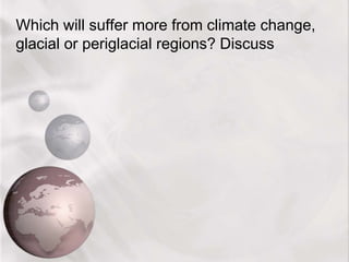 Which will suffer more from climate change,
glacial or periglacial regions? Discuss
 