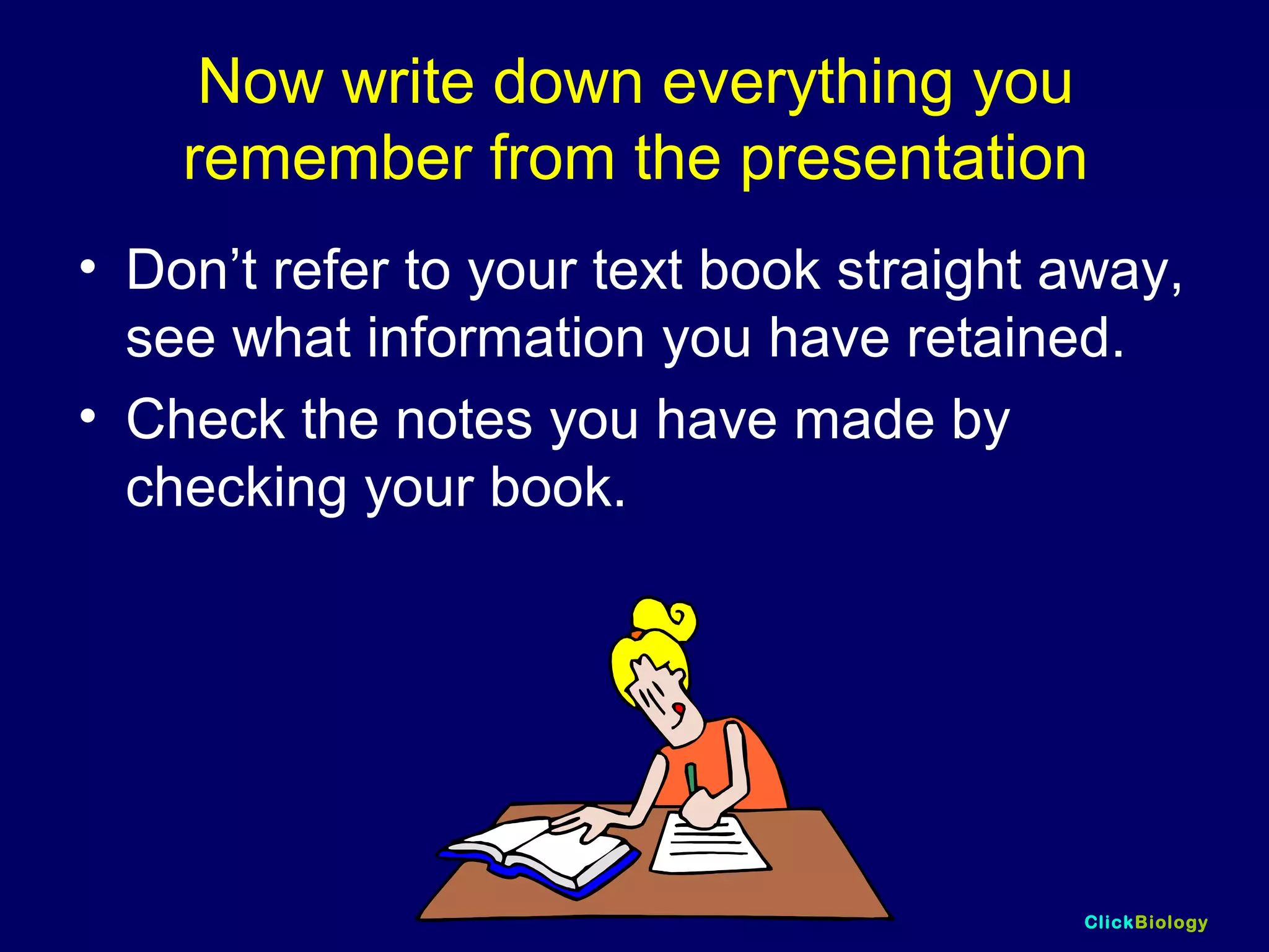 ClickBiology
Now write down everything you
remember from the presentation
• Don’t refer to your text book straight away,
see what information you have retained.
• Check the notes you have made by
checking your book.
 
