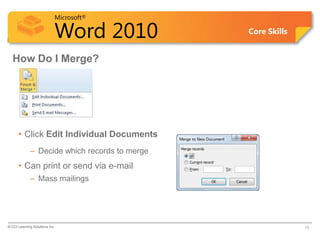 Microsoft®

                            Word 2010          Core Skills


  How Do I Merge?




      • Click Edit Individual Documents
             – Decide which records to merge
      • Can print or send via e-mail
             – Mass mailings




© CCI Learning Solutions Inc.                                15
 
