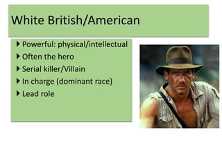  Powerful: physical/intellectual
 Often the hero
 Serial killer/Villain
 In charge (dominant race)
 Lead role
White British/American
 