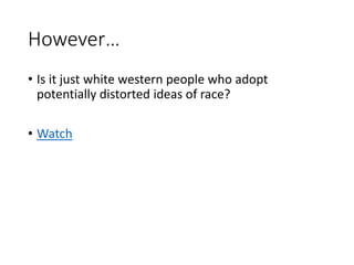 However…
• Is it just white western people who adopt
potentially distorted ideas of race?
• Watch
 