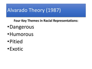 Alvarado Theory (1987)
Four Key Themes in Racial Representations:
•Dangerous
•Humorous
•Pitied
•Exotic
 
