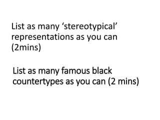 List as many famous black
countertypes as you can (2 mins)
List as many ‘stereotypical’
representations as you can
(2mins)
 