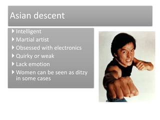  Intelligent
 Martial artist
 Obsessed with electronics
 Quirky or weak
 Lack emotion
 Women can be seen as ditzy
in some cases
Asian descent
 
